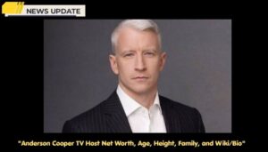 Anderson Cooper TV Host Net Worth, Age, Height, Family, and Wiki/Bio